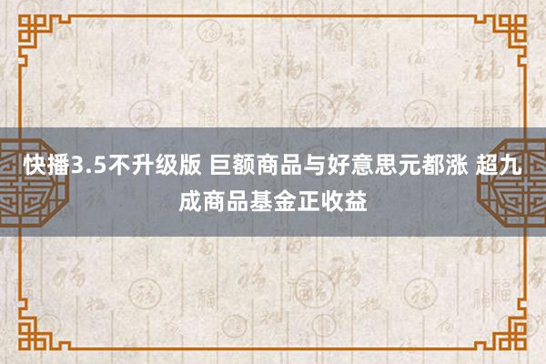 快播3.5不升级版 巨额商品与好意思元都涨 超九成商品基金正收益