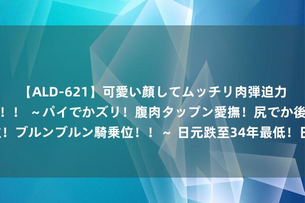 【ALD-621】可愛い顔してムッチリ肉弾迫力ダイナマイト敏感ボディ！！ ～パイでかズリ！腹肉タップン愛撫！尻でか後背位！ブルンブルン騎乗位！！～ 日元跌至34年最低！日本政府：不排斥任何战略选项！