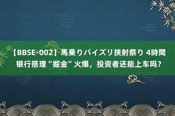 【BBSE-002】馬乗りパイズリ挟射祭り 4時間 银行搭理“掘金”火爆，投资者还能上车吗？