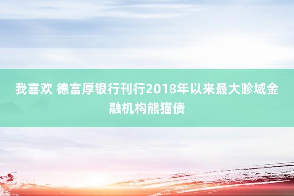 我喜欢 德富厚银行刊行2018年以来最大畛域金融机构熊猫债