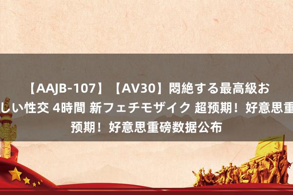 【AAJB-107】【AV30】悶絶する最高級おっぱい生々しい性交 4時間 新フェチモザイク 超预期！好意思重磅数据公布