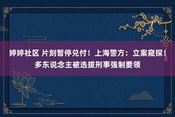 婷婷社区 片刻暂停兑付！上海警方：立案窥探！多东说念主被选拔刑事强制要领