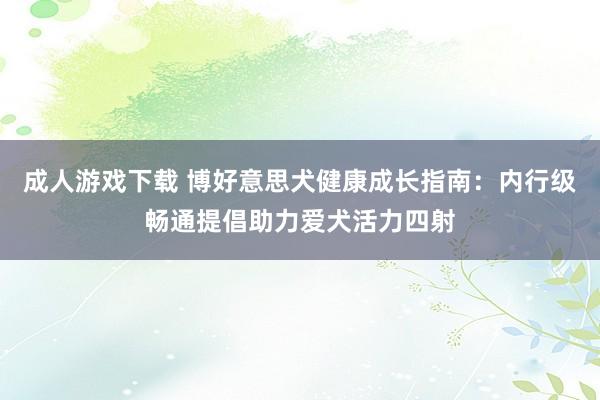 成人游戏下载 博好意思犬健康成长指南：内行级畅通提倡助力爱犬活力四射