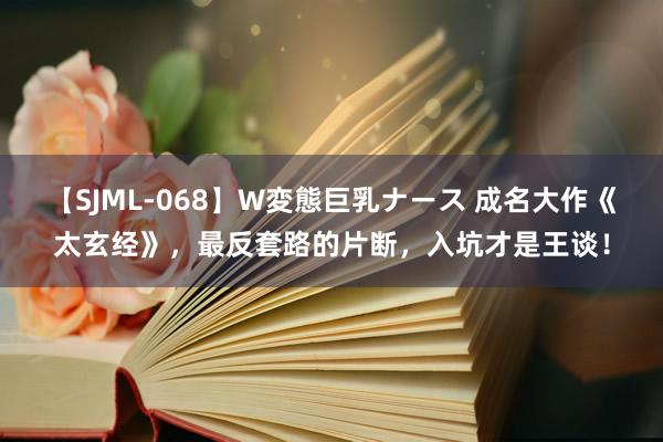 【SJML-068】W変態巨乳ナース 成名大作《太玄经》，最反套路的片断，入坑才是王谈！