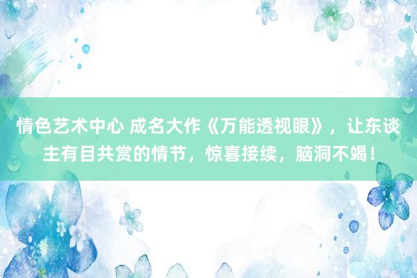 情色艺术中心 成名大作《万能透视眼》，让东谈主有目共赏的情节，惊喜接续，脑洞不竭！