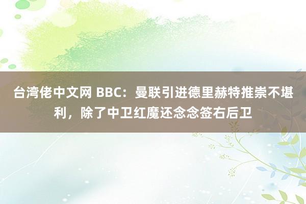 台湾佬中文网 BBC：曼联引进德里赫特推崇不堪利，除了中卫红魔还念念签右后卫