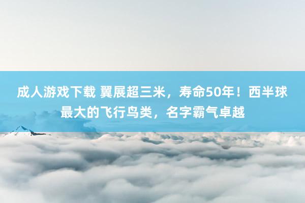 成人游戏下载 翼展超三米，寿命50年！西半球最大的飞行鸟类，名字霸气卓越