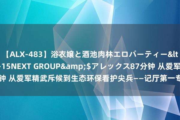 【ALX-483】浴衣嬢と酒池肉林エロパーティー</a>2007-08-15NEXT GROUP&$アレックス87分钟 从爱军精武斥候到生态环保看护尖兵——记厅第一专员办环境监察之星高顺平