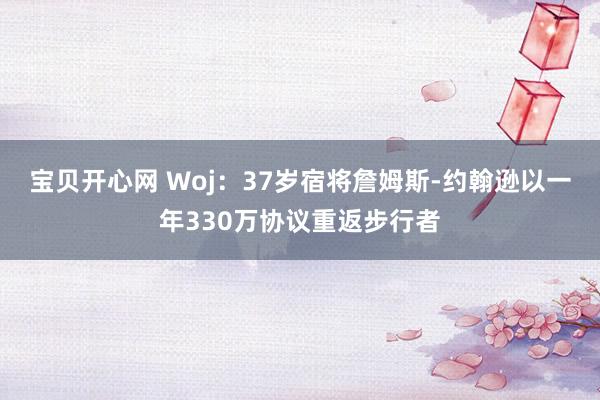 宝贝开心网 Woj：37岁宿将詹姆斯-约翰逊以一年330万协议重返步行者