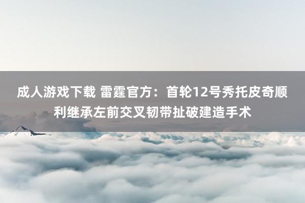 成人游戏下载 雷霆官方：首轮12号秀托皮奇顺利继承左前交叉韧带扯破建造手术