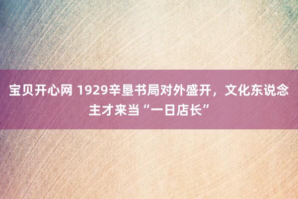 宝贝开心网 1929辛垦书局对外盛开，文化东说念主才来当“一日店长”