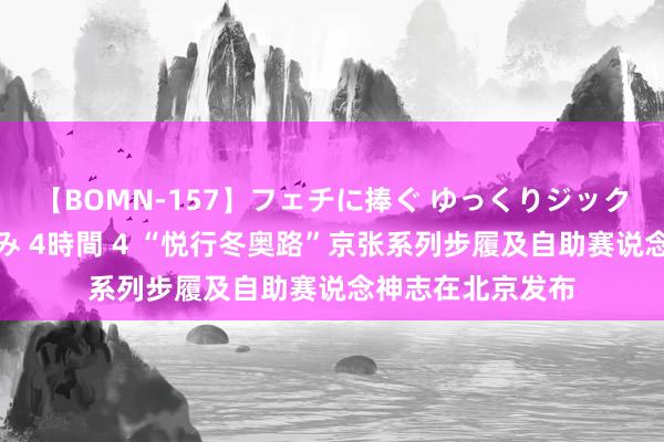 【BOMN-157】フェチに捧ぐ ゆっくりジックリめりこむ乳揉み 4時間 4 “悦行冬奥路”京张系列步履及自助赛说念神志在北京发布