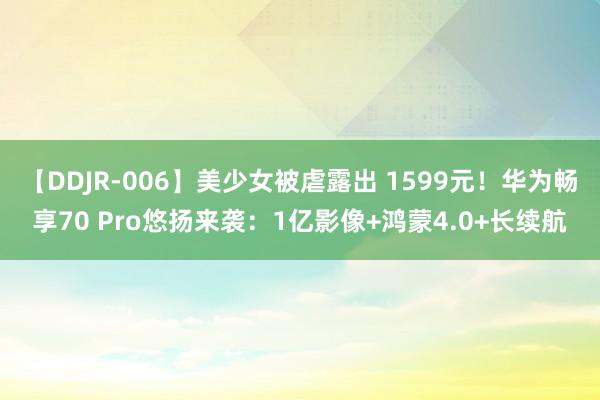 【DDJR-006】美少女被虐露出 1599元！华为畅享70 Pro悠扬来袭：1亿影像+鸿蒙4.0+长续航