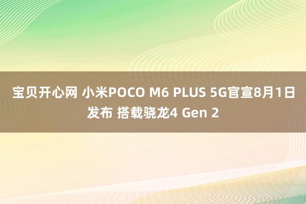 宝贝开心网 小米POCO M6 PLUS 5G官宣8月1日发布 搭载骁龙4 Gen 2