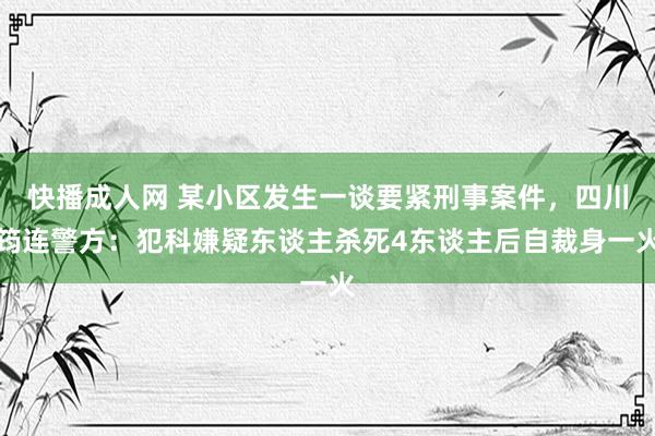 快播成人网 某小区发生一谈要紧刑事案件，四川筠连警方：犯科嫌疑东谈主杀死4东谈主后自裁身一火