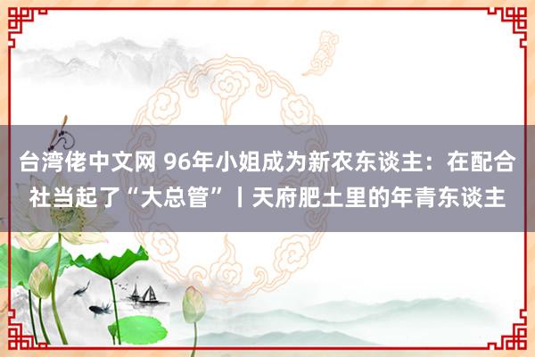 台湾佬中文网 96年小姐成为新农东谈主：在配合社当起了“大总管”丨天府肥土里的年青东谈主