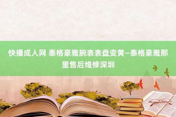 快播成人网 泰格豪雅腕表表盘变黄—泰格豪雅那里售后维修深圳