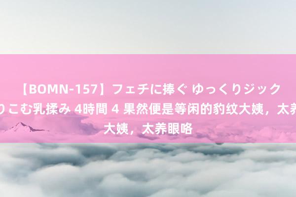 【BOMN-157】フェチに捧ぐ ゆっくりジックリめりこむ乳揉み 4時間 4 果然便是等闲的豹纹大姨，太养眼咯