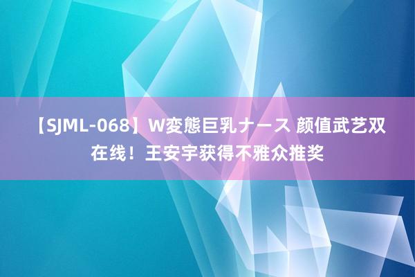 【SJML-068】W変態巨乳ナース 颜值武艺双在线！王安宇获得不雅众推奖