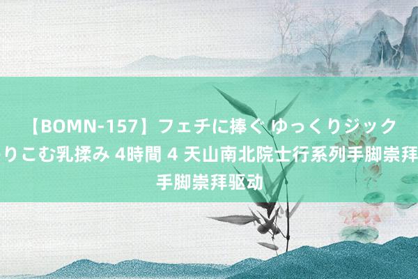 【BOMN-157】フェチに捧ぐ ゆっくりジックリめりこむ乳揉み 4時間 4 天山南北院士行系列手脚崇拜驱动