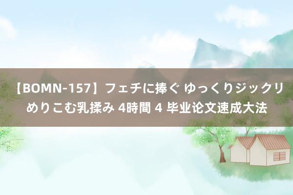 【BOMN-157】フェチに捧ぐ ゆっくりジックリめりこむ乳揉み 4時間 4 毕业论文速成大法