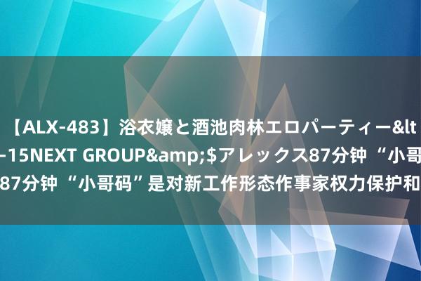 【ALX-483】浴衣嬢と酒池肉林エロパーティー</a>2007-08-15NEXT GROUP&$アレックス87分钟 “小哥码”是对新工作形态作事家权力保护和社会关怀的具体体现