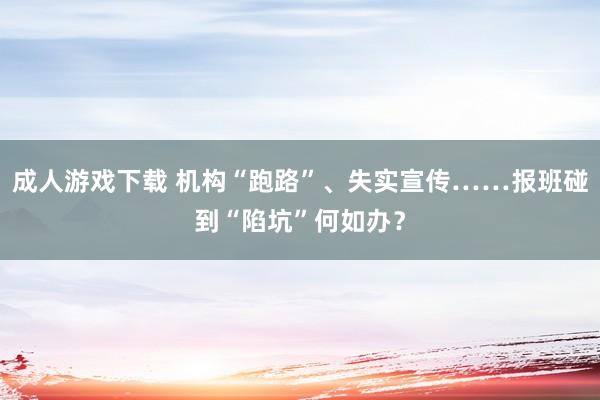 成人游戏下载 机构“跑路”、失实宣传……报班碰到“陷坑”何如办？