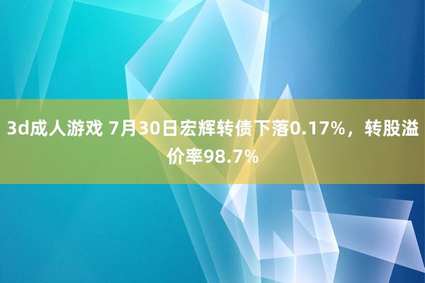 3d成人游戏 7月30日宏辉转债下落0.17%，转股溢价率98.7%