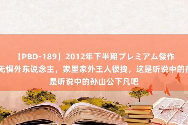 【PBD-189】2012年下半期プレミアム傑作選 勇敢猫咪无惧外东说念主，家里家外王人很拽，这是听说中的孙山公下凡吧