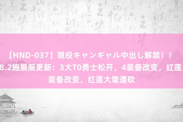 【HND-037】現役キャンギャル中出し解禁！！ ASUKA 8.2施展服更新：3大T0勇士松开，4装备改变，红莲大氅遭砍