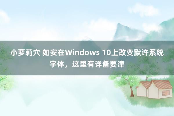 小萝莉穴 如安在Windows 10上改变默许系统字体，这里有详备要津