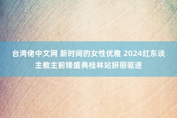 台湾佬中文网 新时间的女性优雅 2024红东谈主教主前锋盛典桂林站妍丽驱逐