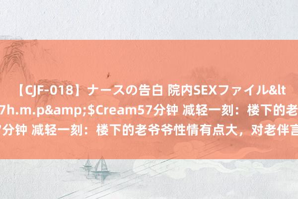 【CJF-018】ナースの告白 院内SEXファイル</a>2008-03-07h.m.p&$Cream57分钟 减轻一刻：楼下的老爷爷性情有点大，对老伴言语很强势