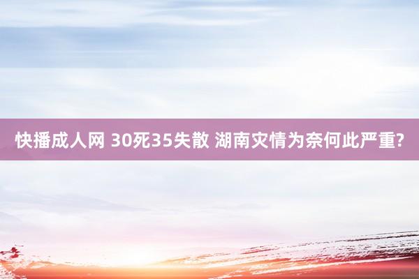 快播成人网 30死35失散 湖南灾情为奈何此严重?