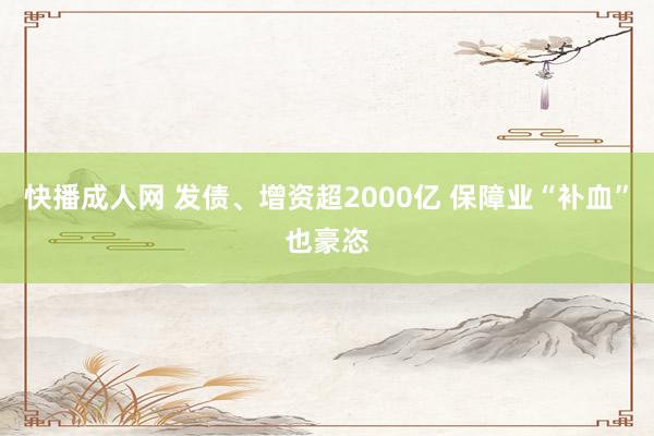 快播成人网 发债、增资超2000亿 保障业“补血”也豪恣