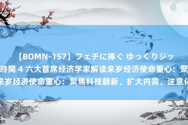 【BOMN-157】フェチに捧ぐ ゆっくりジックリめりこむ乳揉み 4時間 4 六大首席经济学家解读来岁经济使命重心：聚焦科技翻新、扩大内需、注意化解风险