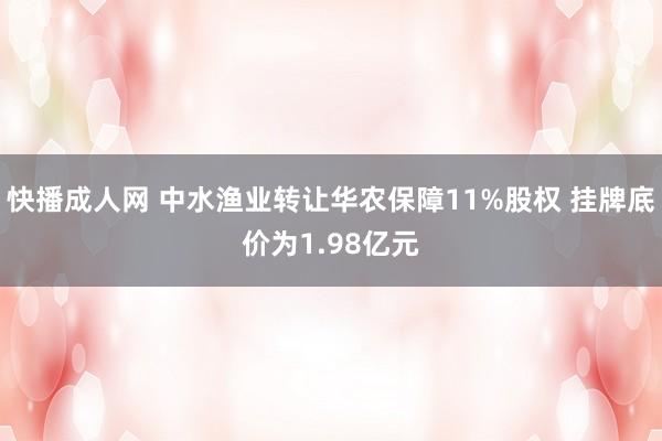 快播成人网 中水渔业转让华农保障11%股权 挂牌底价为1.98亿元