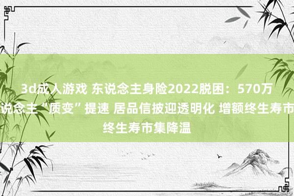 3d成人游戏 东说念主身险2022脱困：570万代理东说念主“质变”提速 居品信披迎透明化 增额终生寿市集降温