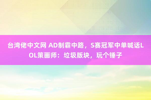 台湾佬中文网 AD制霸中路，S赛冠军中单喊话LOL策画师：垃圾版块，玩个锤子