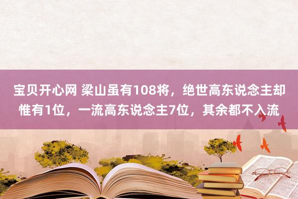 宝贝开心网 梁山虽有108将，绝世高东说念主却惟有1位，一流高东说念主7位，其余都不入流