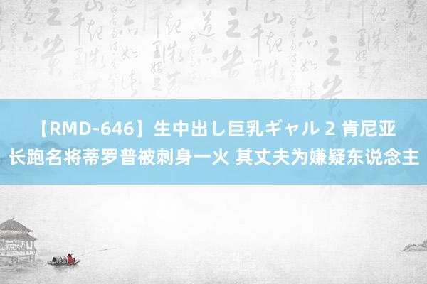 【RMD-646】生中出し巨乳ギャル 2 肯尼亚长跑名将蒂罗普被刺身一火 其丈夫为嫌疑东说念主