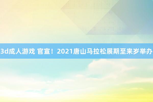 3d成人游戏 官宣！2021唐山马拉松展期至来岁举办