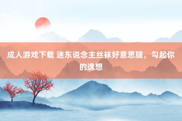 成人游戏下载 迷东说念主丝袜好意思腿，勾起你的逸想