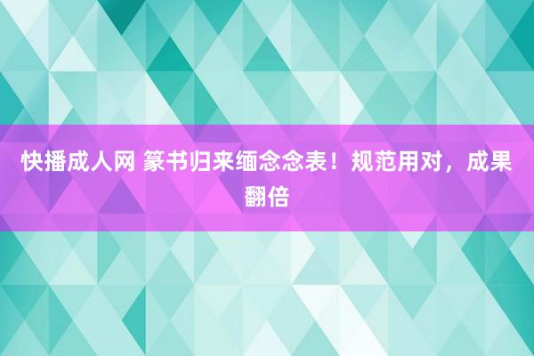 快播成人网 篆书归来缅念念表！规范用对，成果翻倍