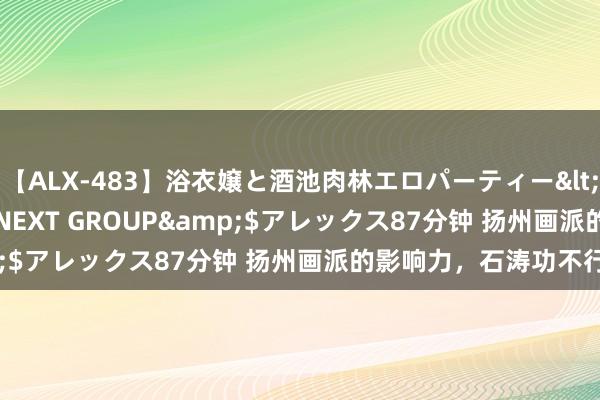 【ALX-483】浴衣嬢と酒池肉林エロパーティー</a>2007-08-15NEXT GROUP&$アレックス87分钟 扬州画派的影响力，石涛功不行没！