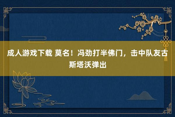 成人游戏下载 莫名！冯劲打半佛门，击中队友古斯塔沃弹出