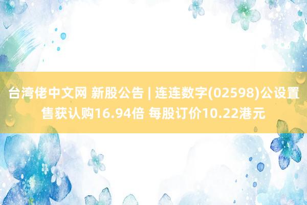 台湾佬中文网 新股公告 | 连连数字(02598)公设置售获认购16.94倍 每股订价10.22港元