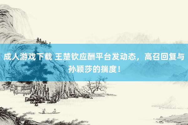 成人游戏下载 王楚钦应酬平台发动态，高召回复与孙颖莎的揣度！