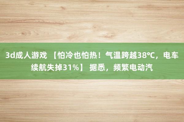 3d成人游戏 【怕冷也怕热！气温跨越38℃，电车续航失掉31%】 据悉，频繁电动汽