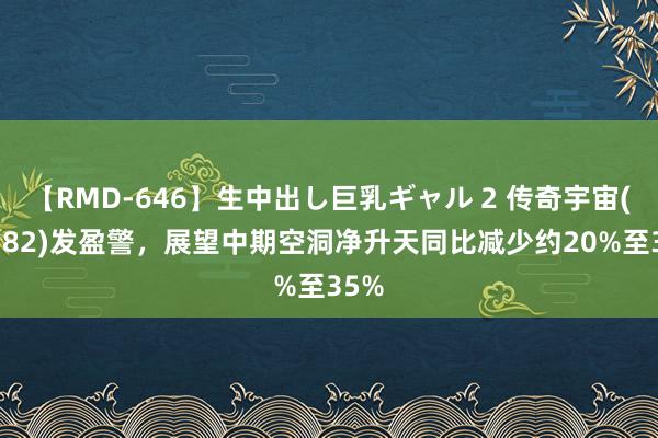 【RMD-646】生中出し巨乳ギャル 2 传奇宇宙(00582)发盈警，展望中期空洞净升天同比减少约20%至35%